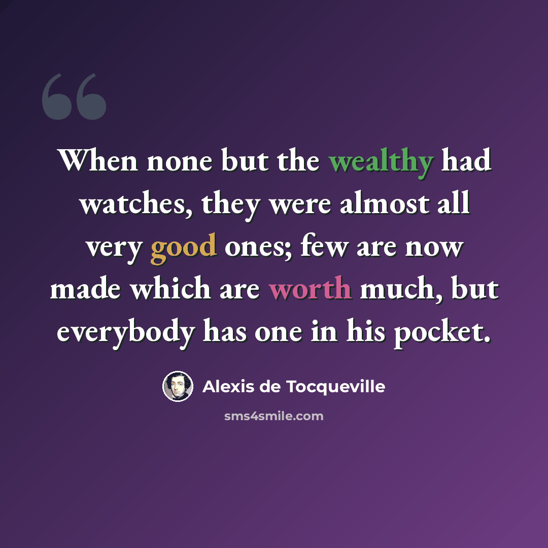 “When none but the wealthy had watches, they were almost all very good ones; few are now made which are worth much, but everybody has one in his pocket.” quote by Alexis de Tocqueville