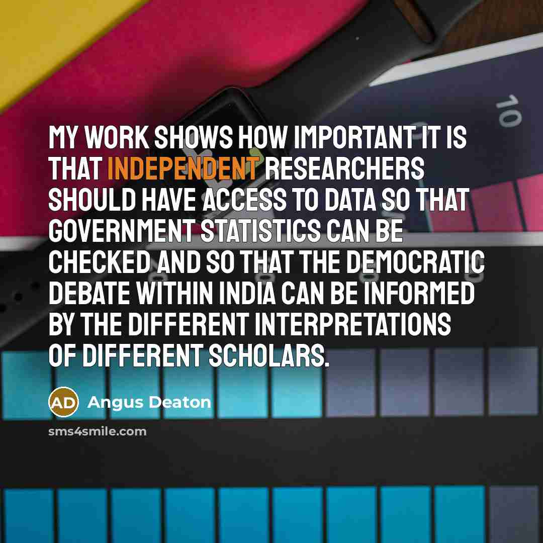 “My work shows how important it is that independent researchers should have access to data so that government statistics can be checked and so that the democratic debate within India can be informed by the different interpretations of different scholars.” quote by Angus Deaton