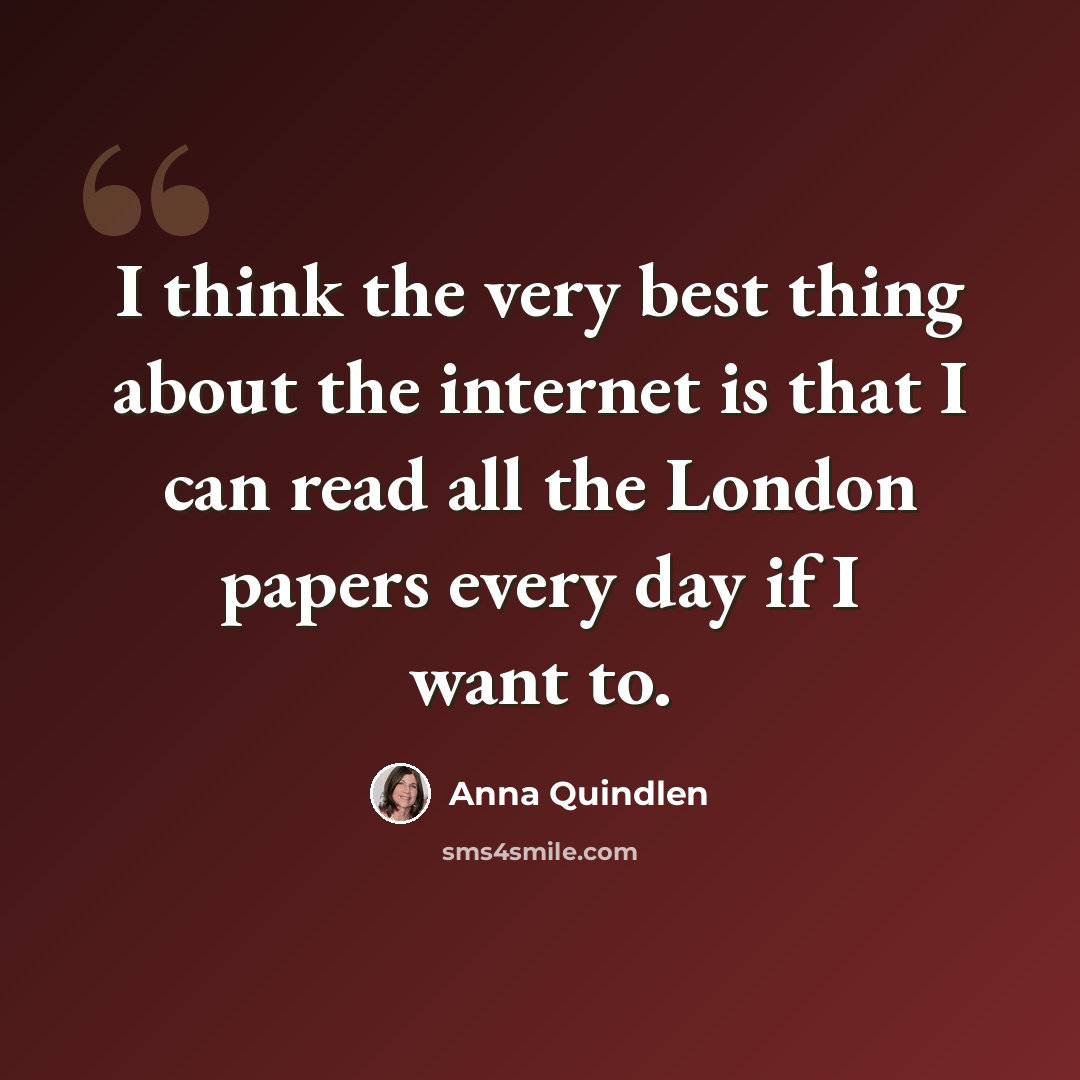 “I think the very best thing about the internet is that I can read all the London papers every day if I want to.” quote by Anna Quindlen