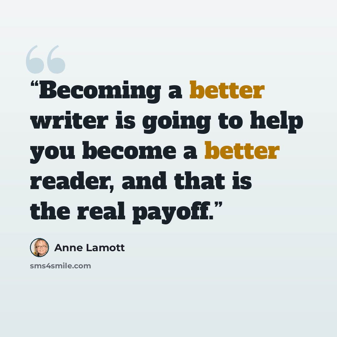 “Becoming a better writer is going to help you become a better reader, and that is the real payoff.” quote by Anne Lamott