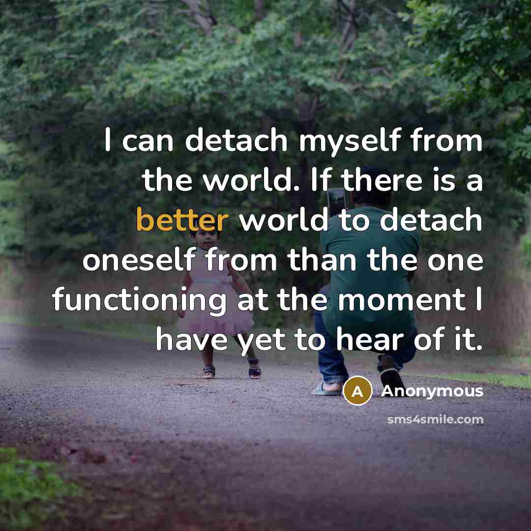 “I can detach myself from the world. If there is a better world to detach oneself from than the one functioning at the moment I have yet to hear of it.” quote by Anonymous