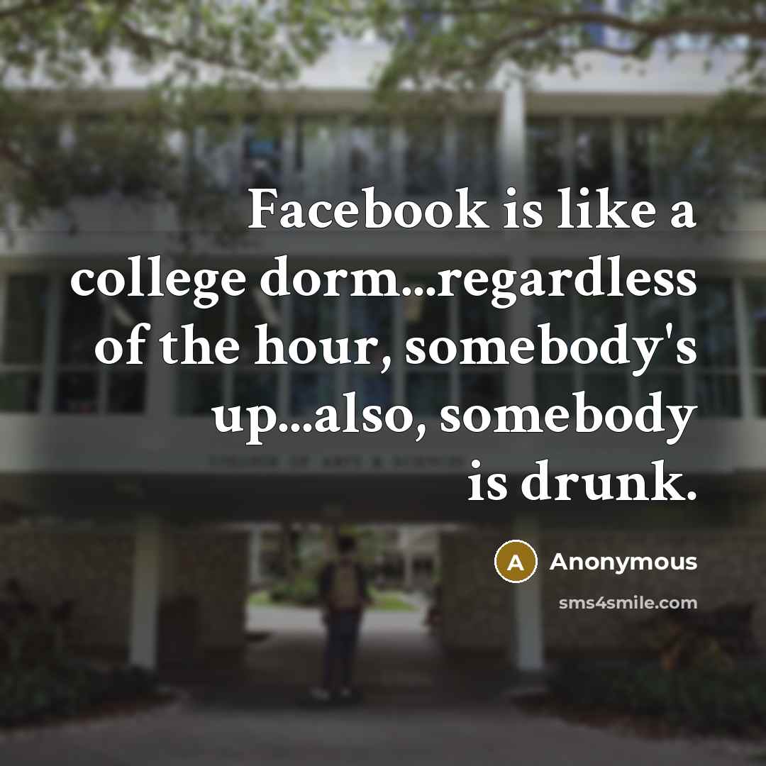 “Facebook is like a college dorm...regardless of the hour, somebody's up...also, somebody is drunk.” quote by Anonymous