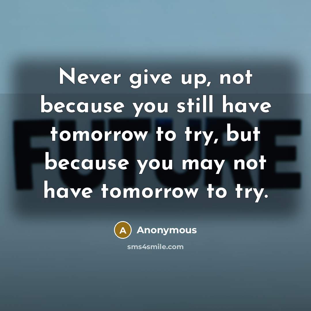 “Never give up, not because you still have tomorrow to try, but because you may not have tomorrow to try.” quote by Anonymous