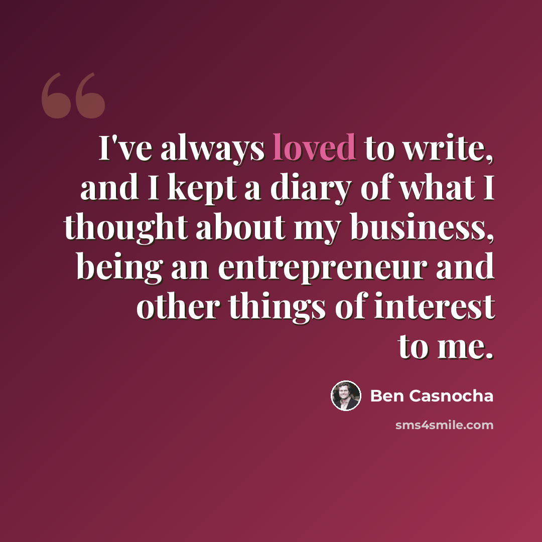 “I've always loved to write, and I kept a diary of what I thought about my business, being an entrepreneur and other things of interest to me.” quote by Ben Casnocha