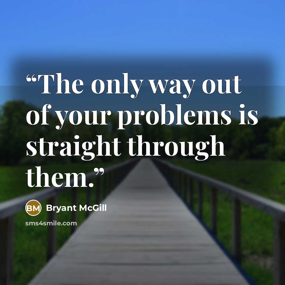 “The only way out of your problems is straight through them.” quote by Bryant McGill