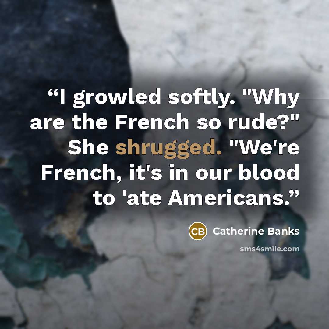 “I growled softly. "Why are the French so rude?" She shrugged. "We're French, it's in our blood to 'ate Americans.” quote by Catherine Banks