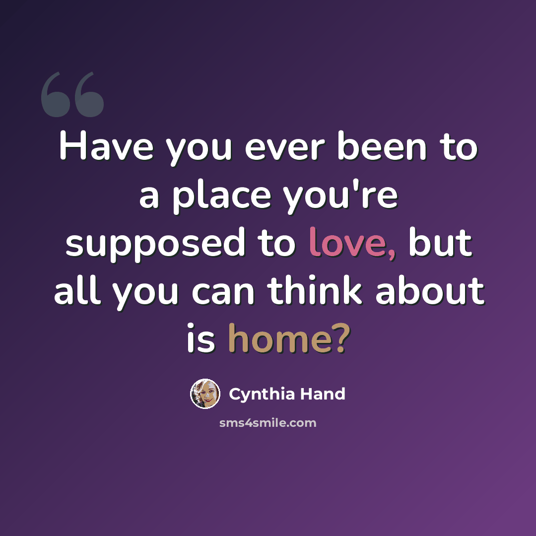 “Have you ever been to a place you're supposed to love, but all you can think about is home?” quote by Cynthia Hand