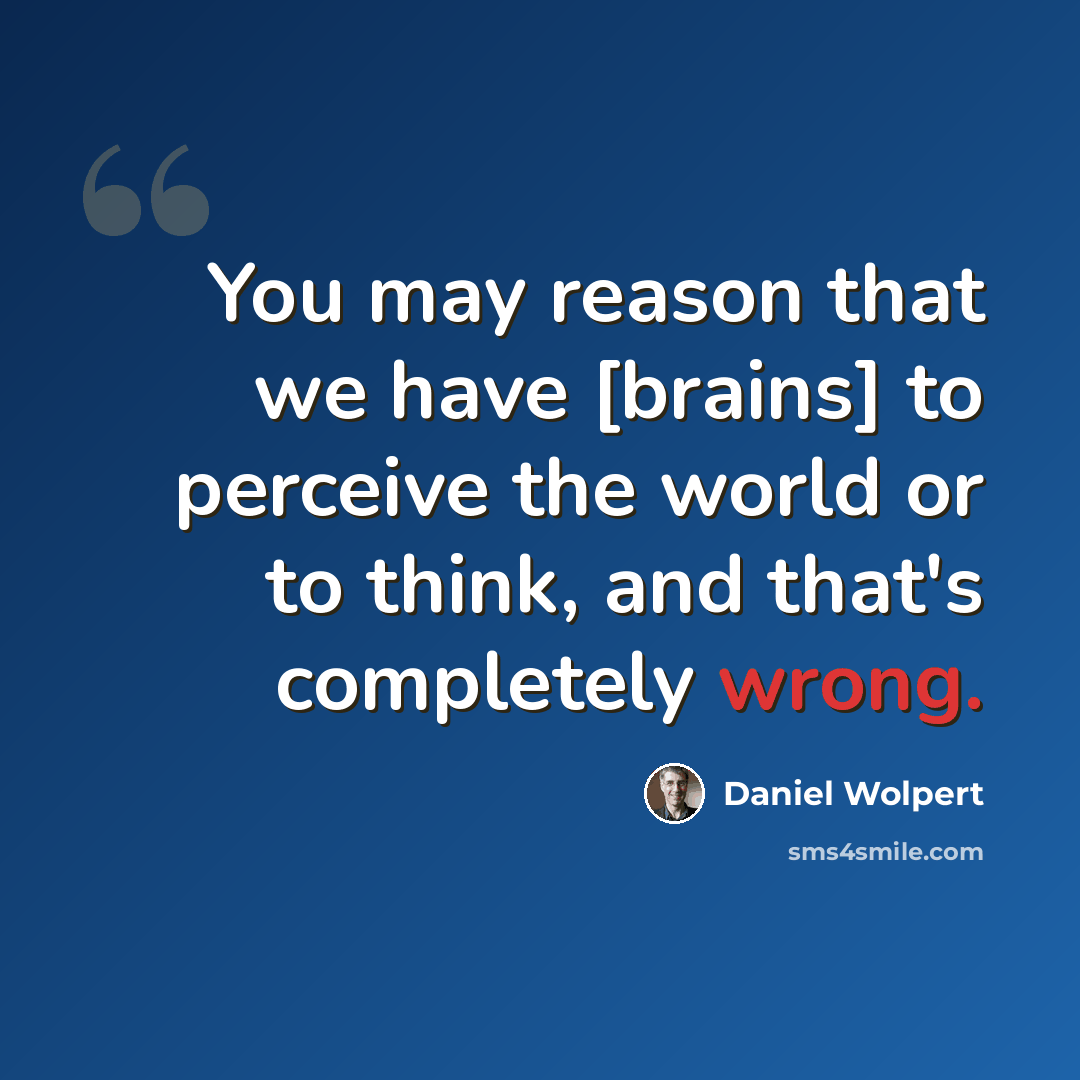“You may reason that we have [brains] to perceive the world or to think, and that's completely wrong.” quote by Daniel Wolpert