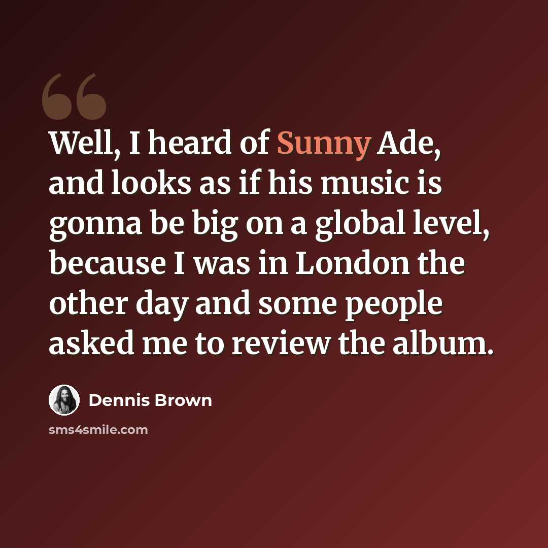 “Well, I heard of Sunny Ade, and looks as if his music is gonna be big on a global level, because I was in London the other day and some people asked me to review the album.” quote by Dennis Brown