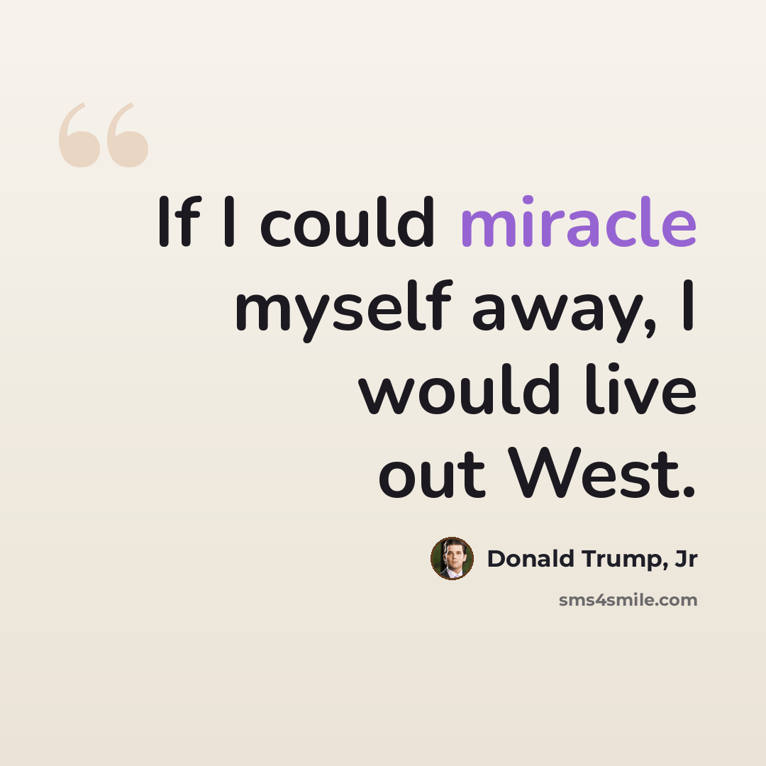 “If I could miracle myself away, I would live out West.” quote by Donald Trump, Jr