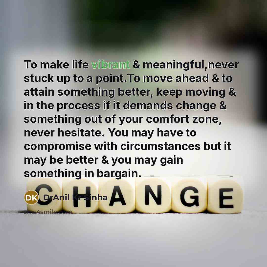 “To make life vibrant & meaningful,never stuck up to a point.To move ahead & to attain something better, keep moving & in the process if it demands change & something out of your comfort zone, never hesitate. You may have to compromise with circumstances but it may be better & you may gain…” quote by DrAnil Kr Sinha