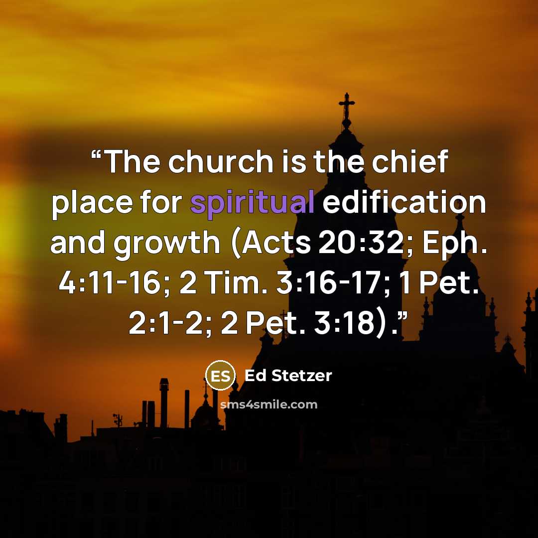 “The church is the chief place for spiritual edification and growth (Acts 20:32; Eph. 4:11-16; 2 Tim. 3:16-17; 1 Pet. 2:1-2; 2 Pet. 3:18).” quote by Ed Stetzer