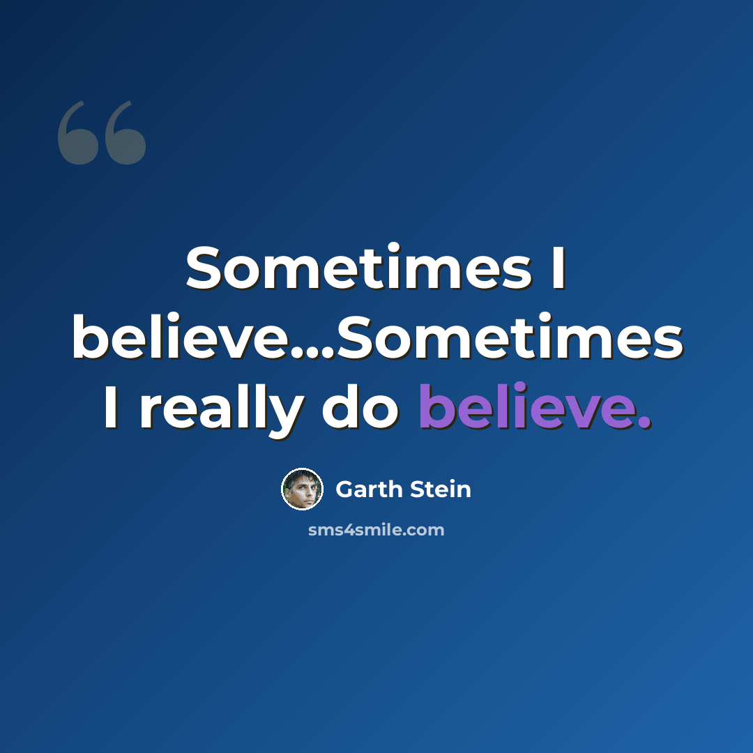 “Sometimes I believe...Sometimes I really do believe.” quote by Garth Stein