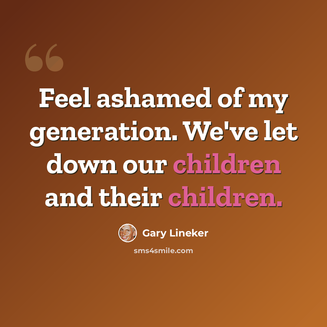 “Feel ashamed of my generation. We've let down our children and their children.” quote by Gary Lineker