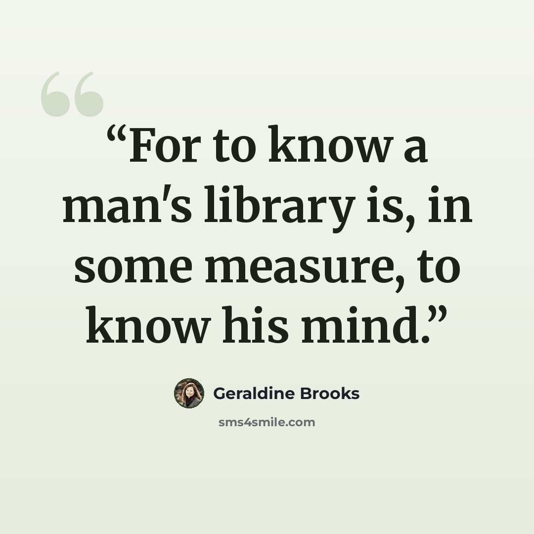 “For to know a man's library is, in some measure, to know his mind.” quote by Geraldine Brooks