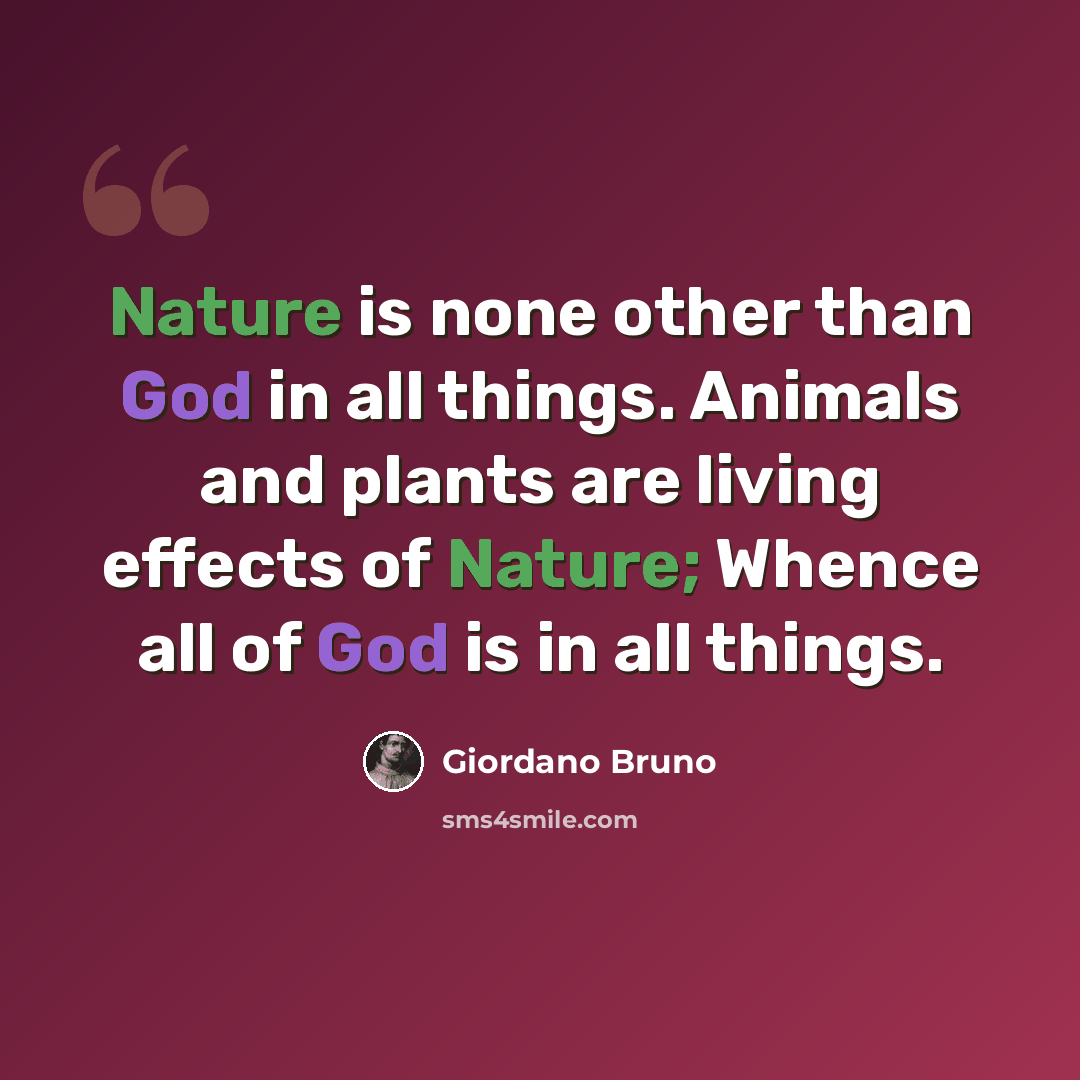 “Nature is none other than God in all things. Animals and plants are living effects of Nature; Whence all of God is in all things.” quote by Giordano Bruno