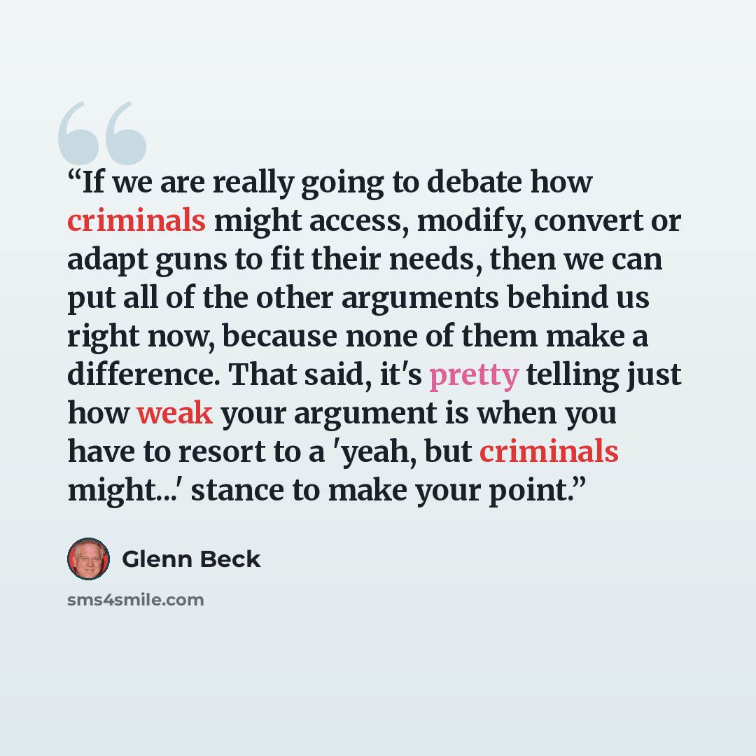 “If we are really going to debate how criminals might access, modify, convert or adapt guns to fit their needs, then we can put all of the other arguments behind us right now, because none of them make a difference. That said, it's pretty telling just how weak your argument is when you have to…” quote by Glenn Beck