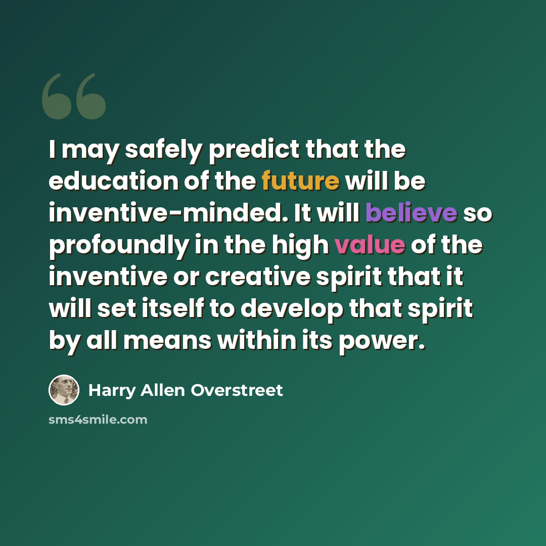 “I may safely predict that the education of the future will be inventive-minded. It will believe so profoundly in the high value of the inventive or creative spirit that it will set itself to develop that spirit by all means within its power.” quote by Harry Allen Overstreet