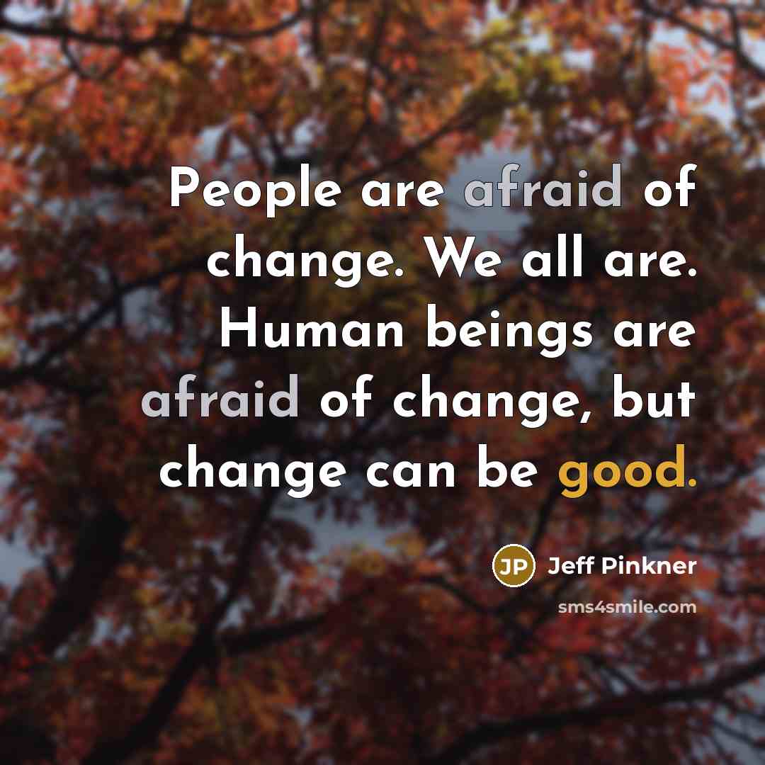 “People are afraid of change. We all are. Human beings are afraid of change, but change can be good.” quote by Jeff Pinkner