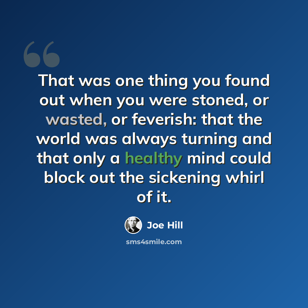 “That was one thing you found out when you were stoned, or wasted, or feverish: that the world was always turning and that only a healthy mind could block out the sickening whirl of it.” quote by Joe Hill