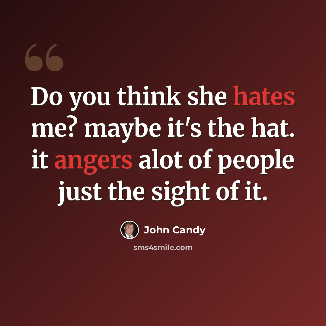 “Do you think she hates me? maybe it's the hat. it angers alot of people just the sight of it.” quote by John Candy