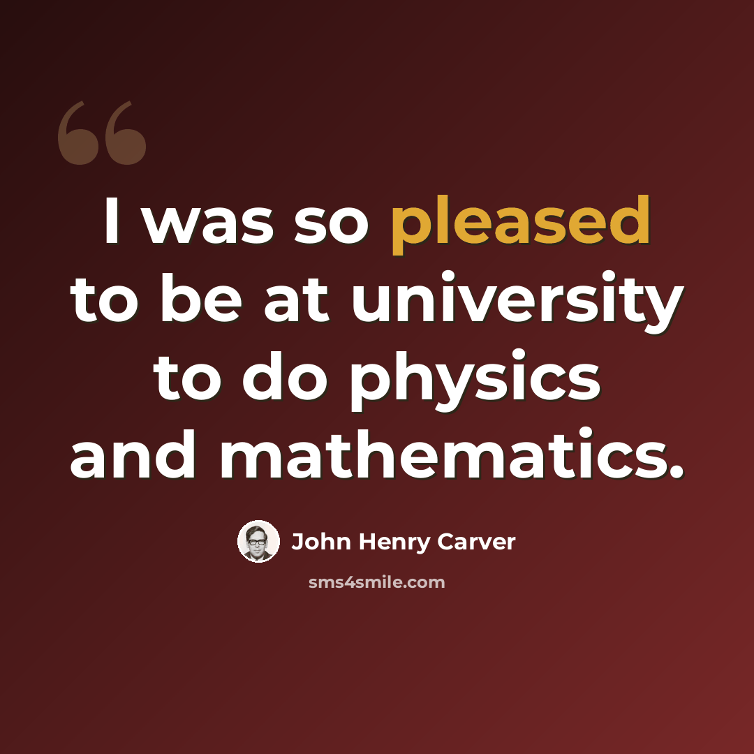 “I was so pleased to be at university to do physics and mathematics.” quote by John Henry Carver