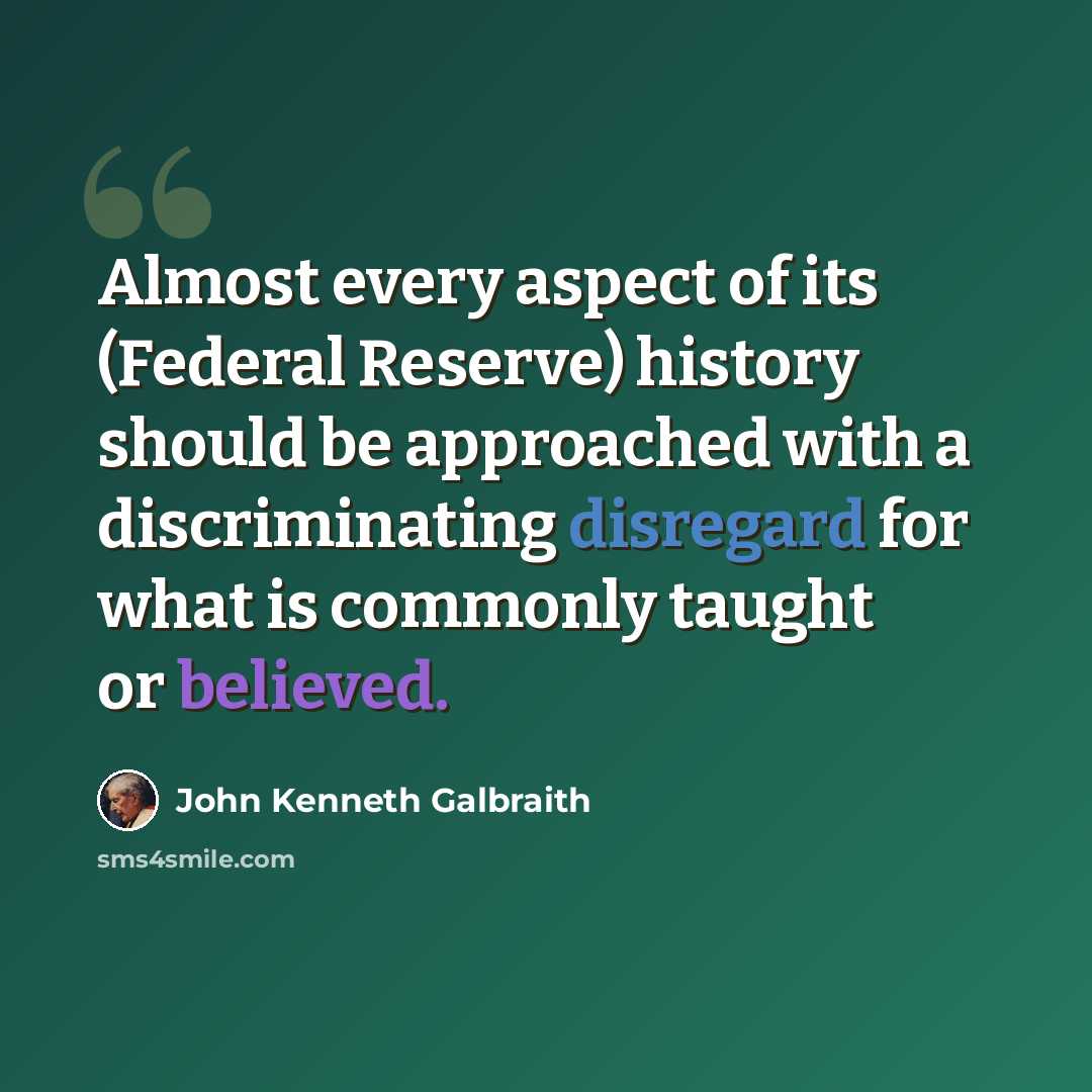 “Almost every aspect of its (Federal Reserve) history should be approached with a discriminating disregard for what is commonly taught or believed.” quote by John Kenneth Galbraith