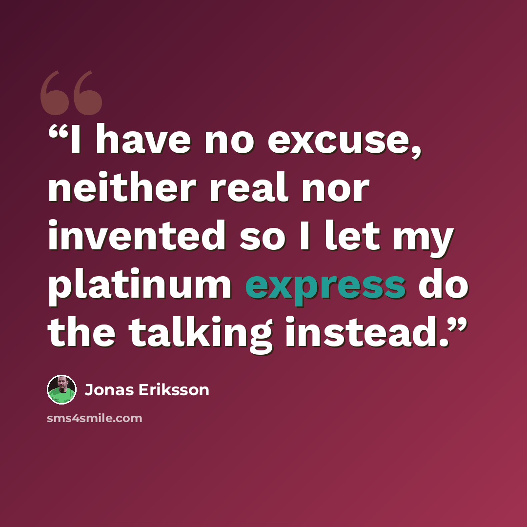 “I have no excuse, neither real nor invented so I let my platinum express do the talking instead.” quote by Jonas Eriksson