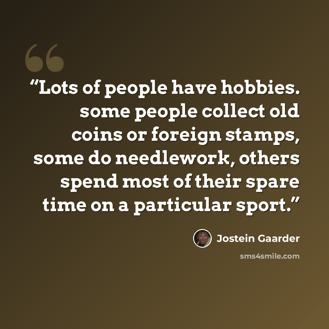“Lots of people have hobbies. some people collect old coins or foreign stamps, some do needlework, others spend most of their spare time on a particular sport.” quote by Jostein Gaarder