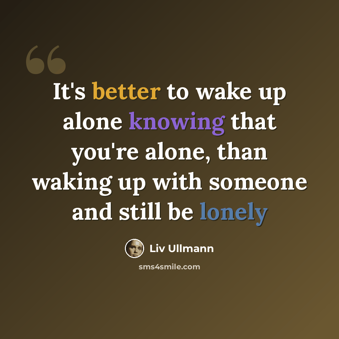 “It's better to wake up alone knowing that you're alone, than waking up with someone and still be lonely” quote by Liv Ullmann