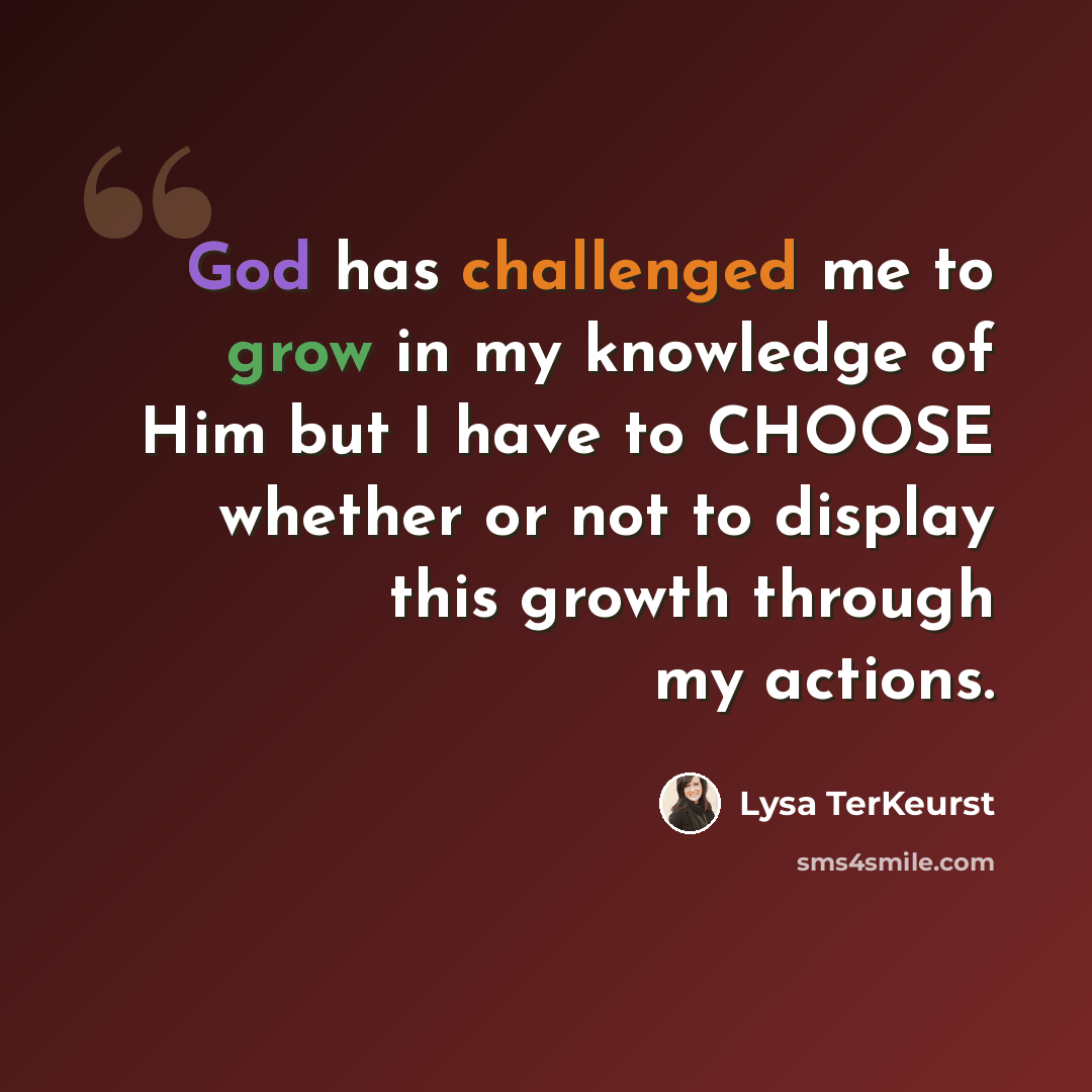 “God has challenged me to grow in my knowledge of Him but I have to CHOOSE whether or not to display this growth through my actions.” quote by Lysa TerKeurst