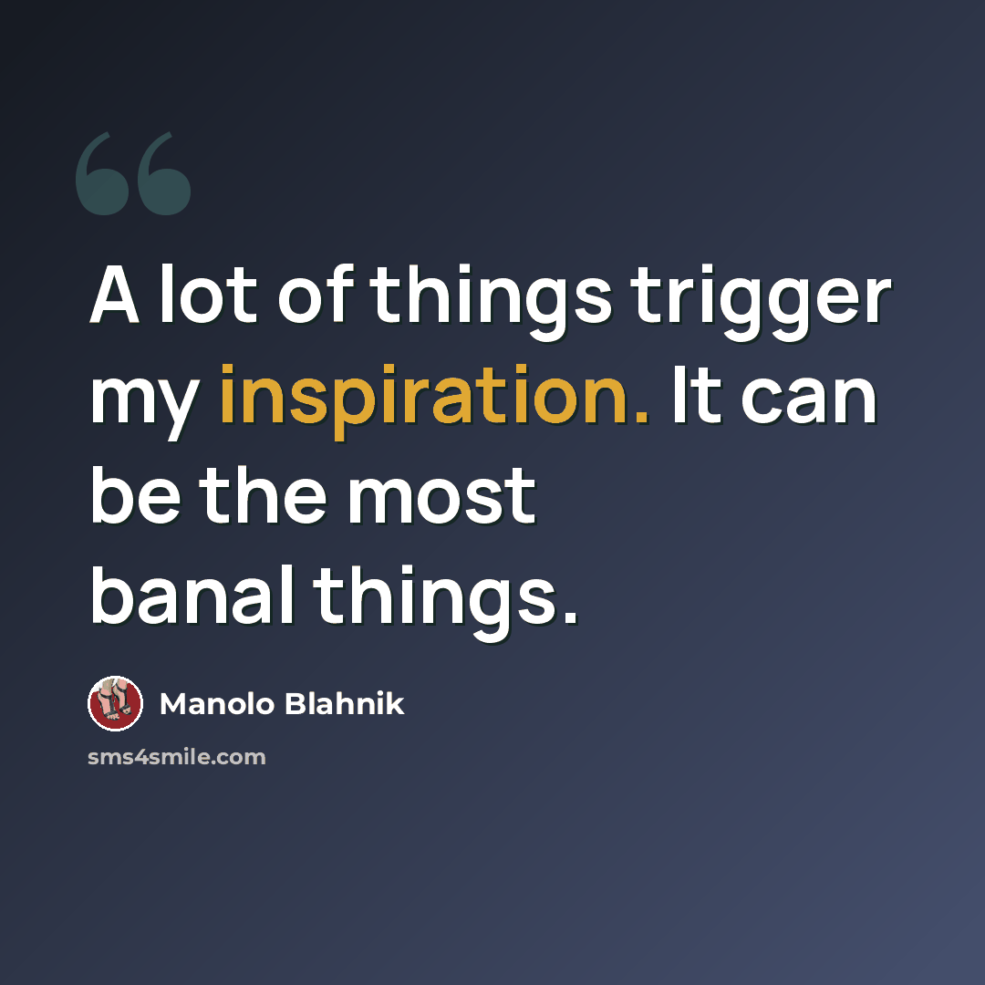 “A lot of things trigger my inspiration. It can be the most banal things.” quote by Manolo Blahnik