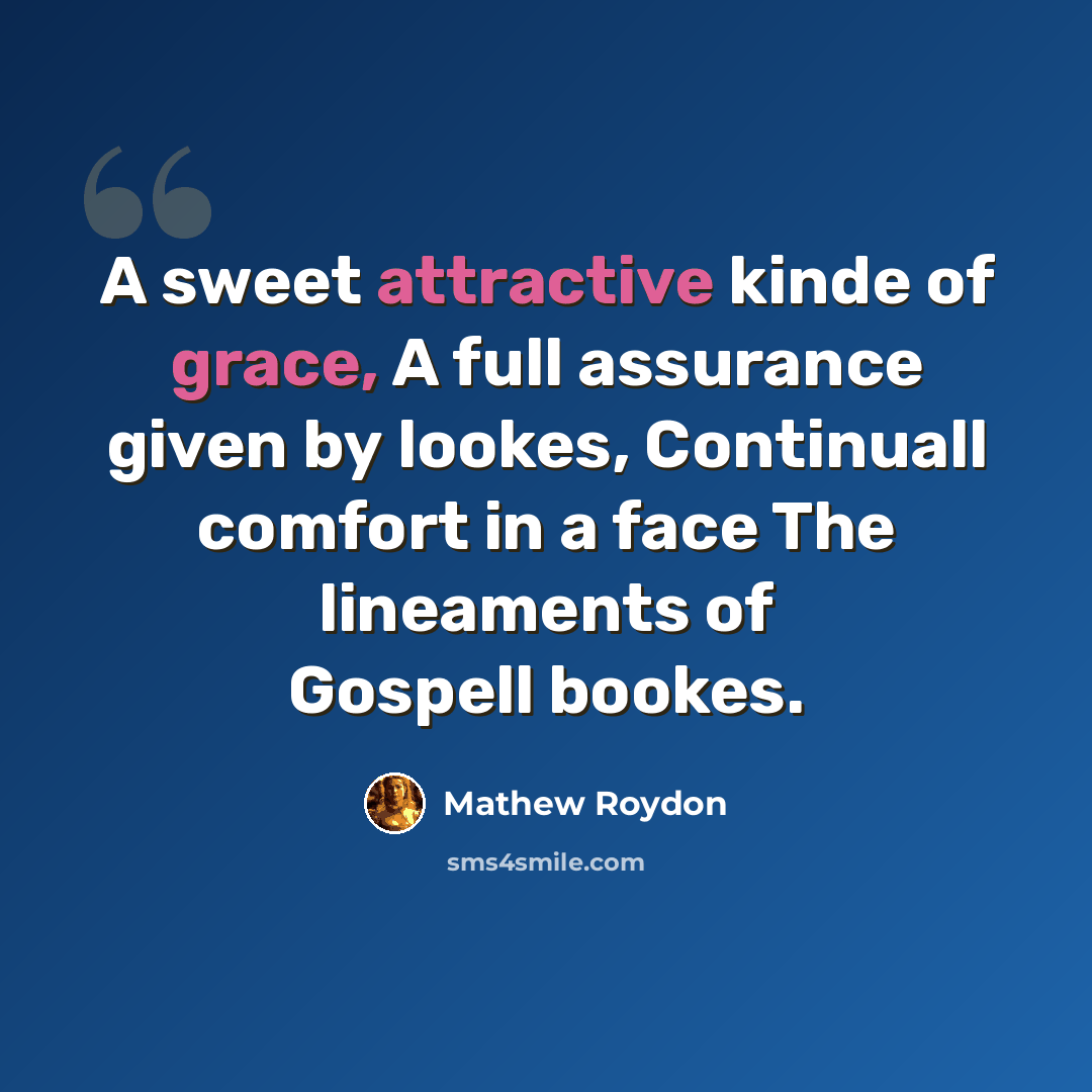 “A sweet attractive kinde of grace, A full assurance given by lookes, Continuall comfort in a face The lineaments of Gospell bookes.” quote by Mathew Roydon