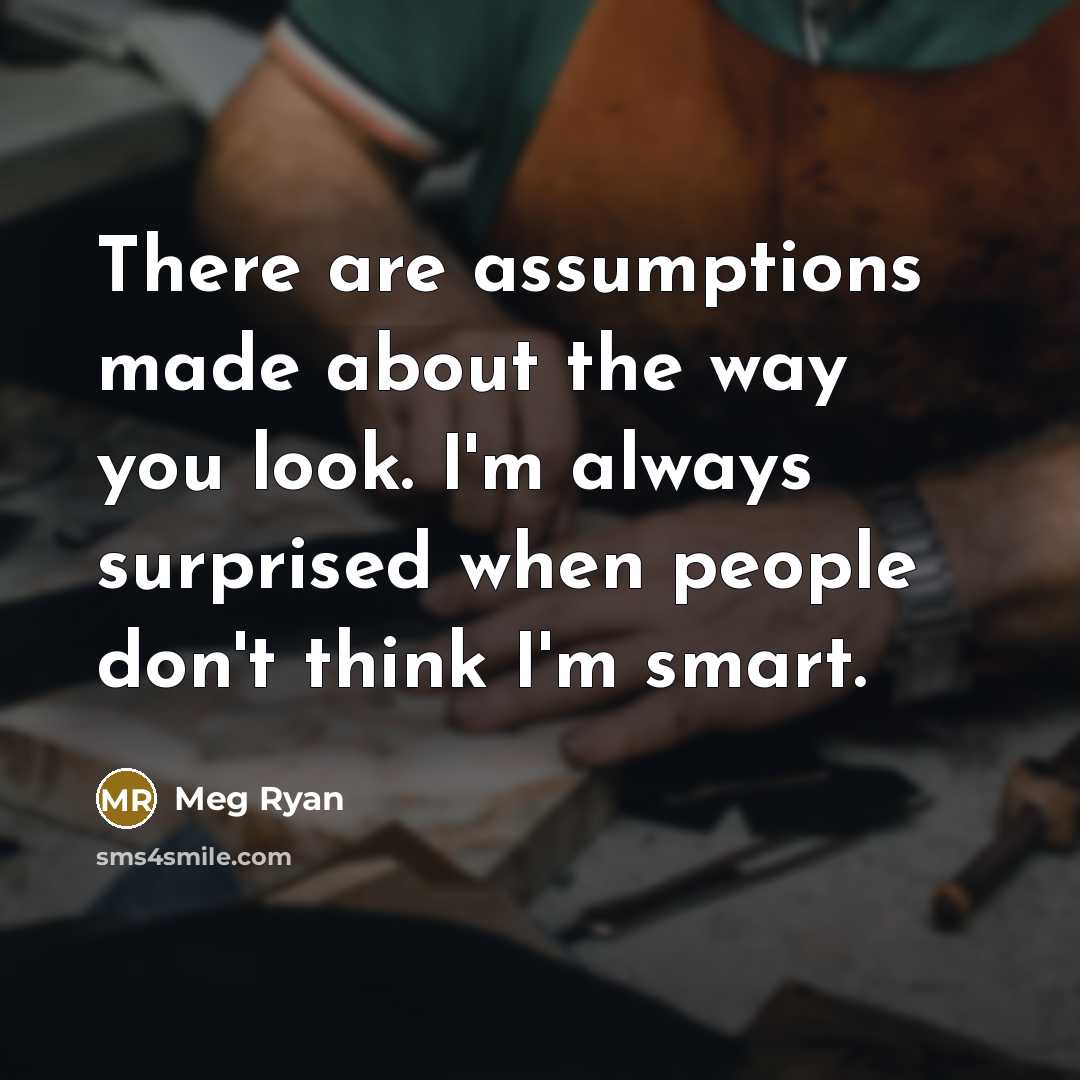“There are assumptions made about the way you look. I'm always surprised when people don't think I'm smart.” quote by Meg Ryan
