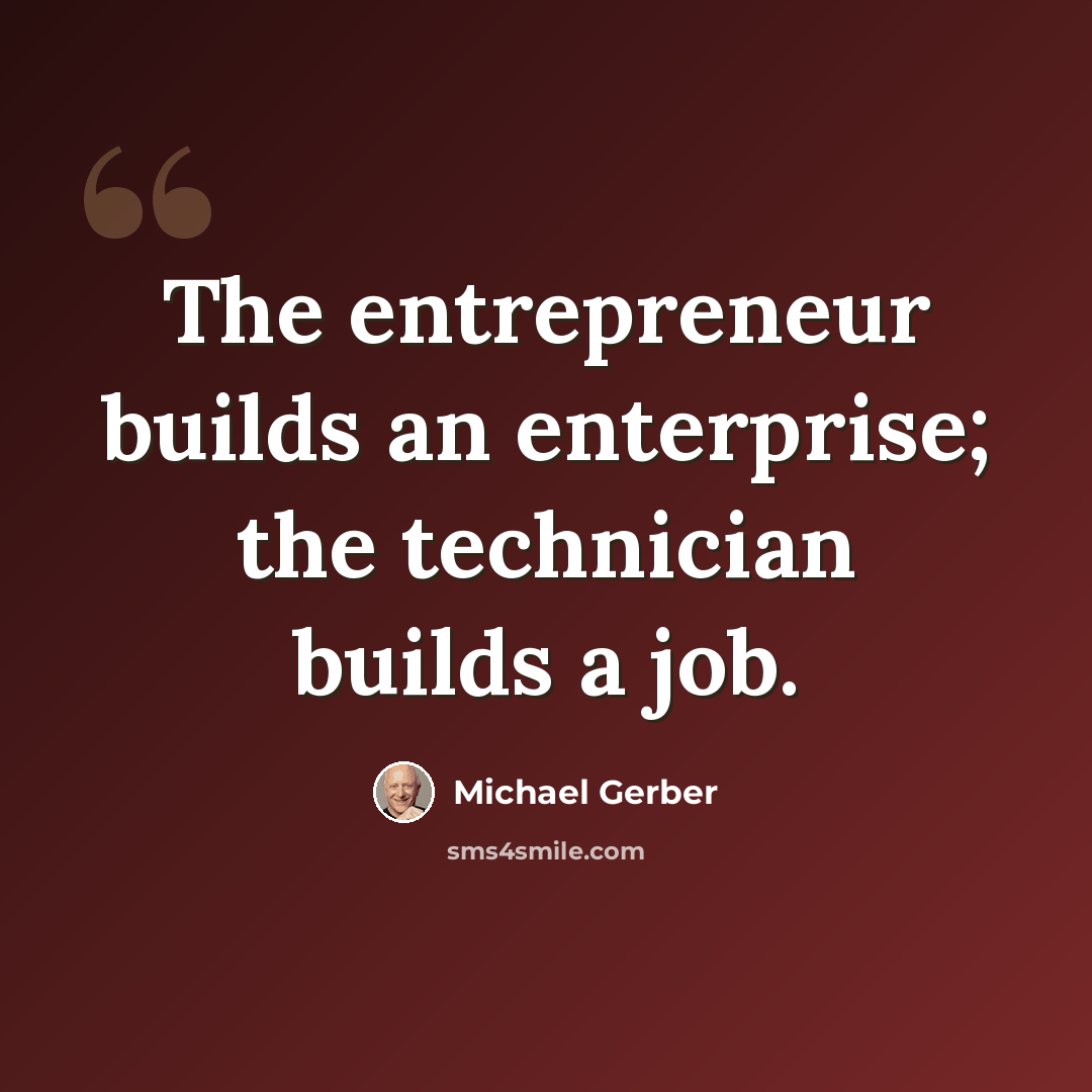 “The entrepreneur builds an enterprise; the technician builds a job.” quote by Michael Gerber