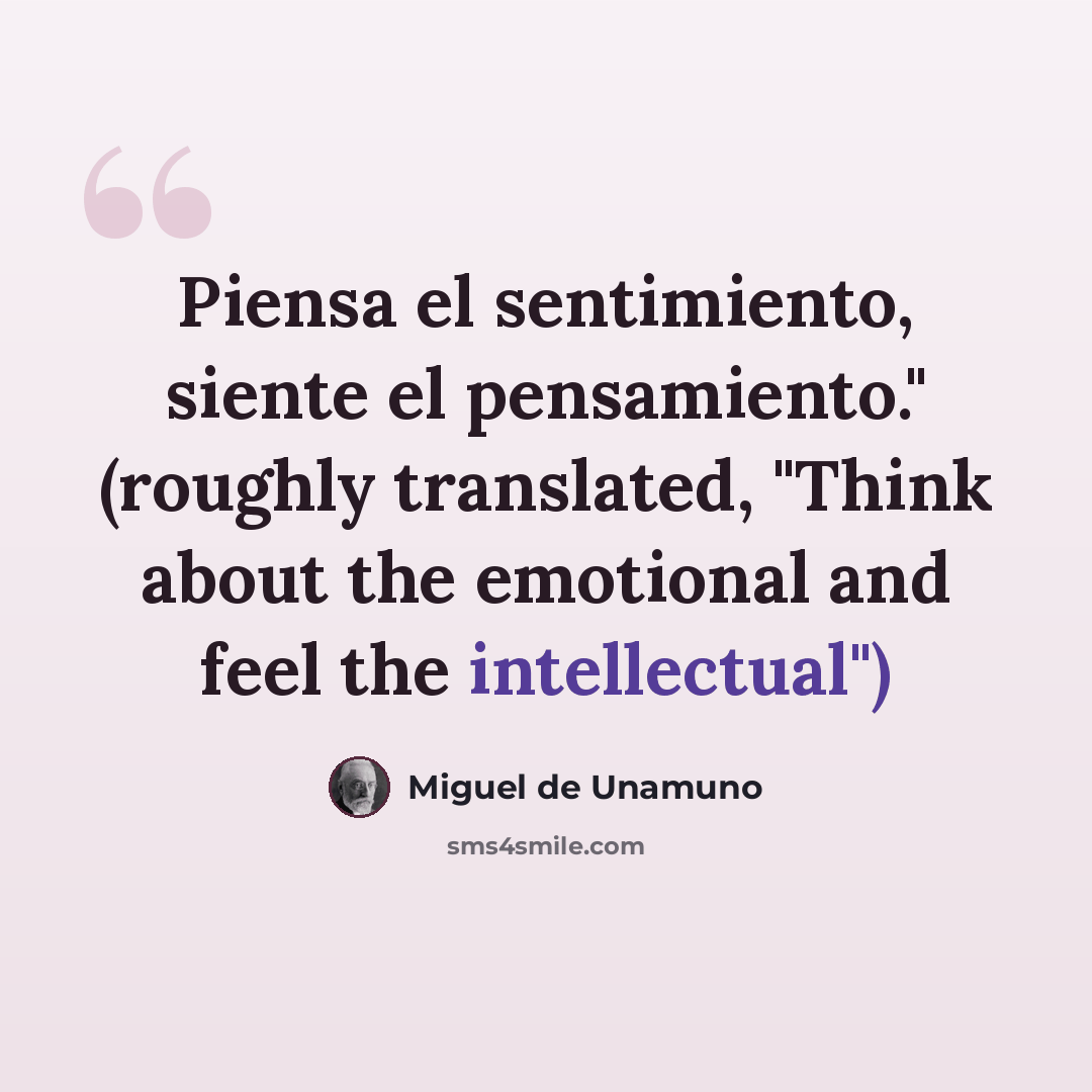 “Piensa el sentimiento, siente el pensamiento." (roughly translated, "Think about the emotional and feel the intellectual")” quote by Miguel de Unamuno