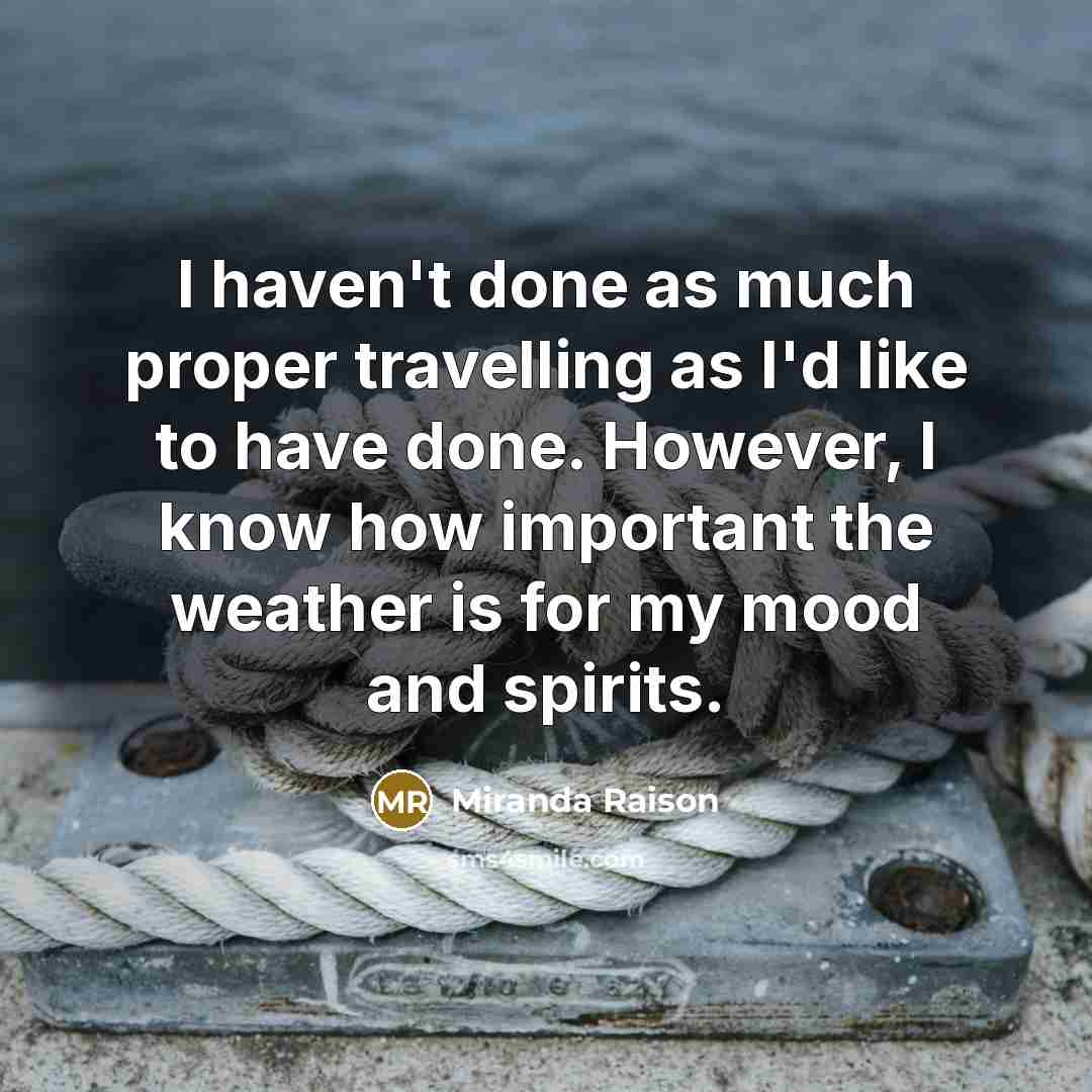 “I haven't done as much proper travelling as I'd like to have done. However, I know how important the weather is for my mood and spirits.” quote by Miranda Raison