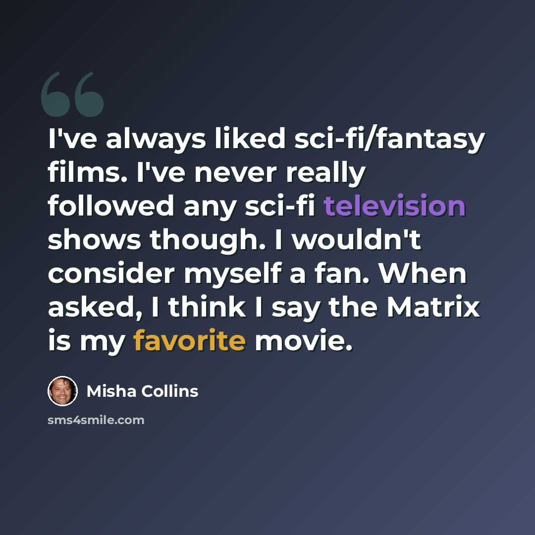 “I've always liked sci-fi/fantasy films. I've never really followed any sci-fi television shows though. I wouldn't consider myself a fan. When asked, I think I say the Matrix is my favorite movie.” quote by Misha Collins