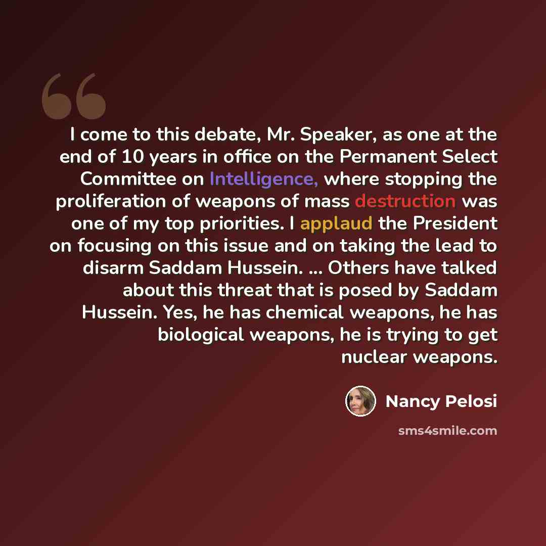 “I come to this debate, Mr. Speaker, as one at the end of 10 years in office on the Permanent Select Committee on Intelligence, where stopping the proliferation of weapons of mass destruction was one of my top priorities. I applaud the President on focusing on this issue and on taking the lead to…” quote by Nancy Pelosi