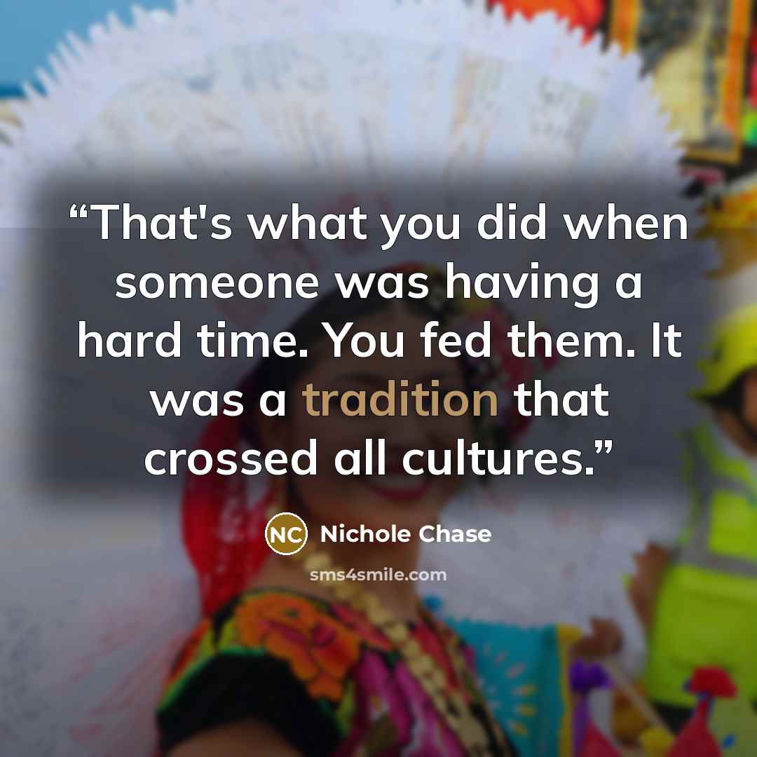 “That's what you did when someone was having a hard time. You fed them. It was a tradition that crossed all cultures.” quote by Nichole Chase