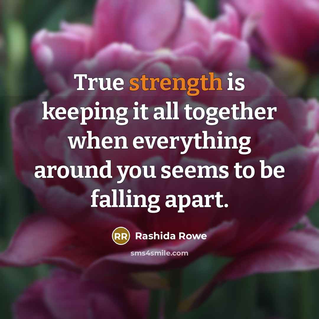 “True strength is keeping it all together when everything around you seems to be falling apart.” quote by Rashida Rowe