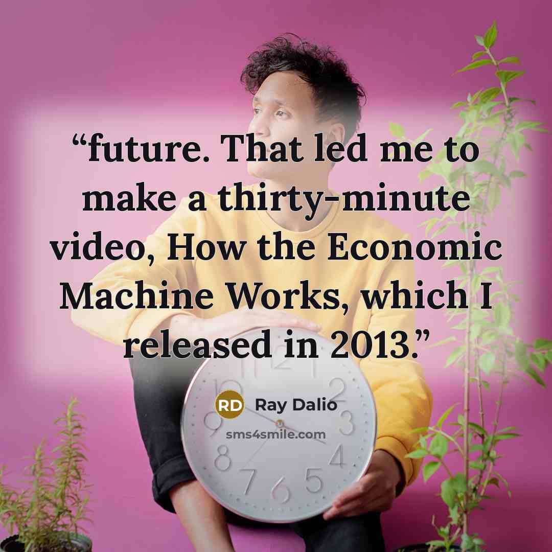 “future. That led me to make a thirty-minute video, How the Economic Machine Works, which I released in 2013.” quote by Ray Dalio