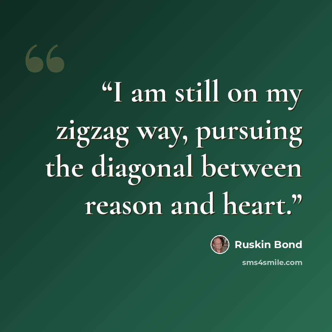 “I am still on my zigzag way, pursuing the diagonal between reason and heart.” quote by Ruskin Bond