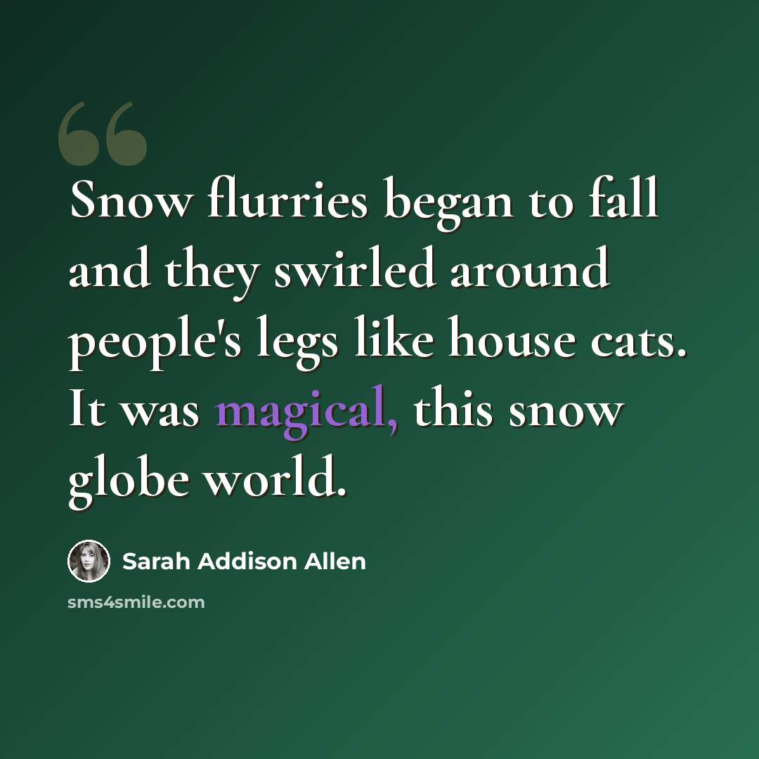“Snow flurries began to fall and they swirled around people's legs like house cats. It was magical, this snow globe world.” quote by Sarah Addison Allen