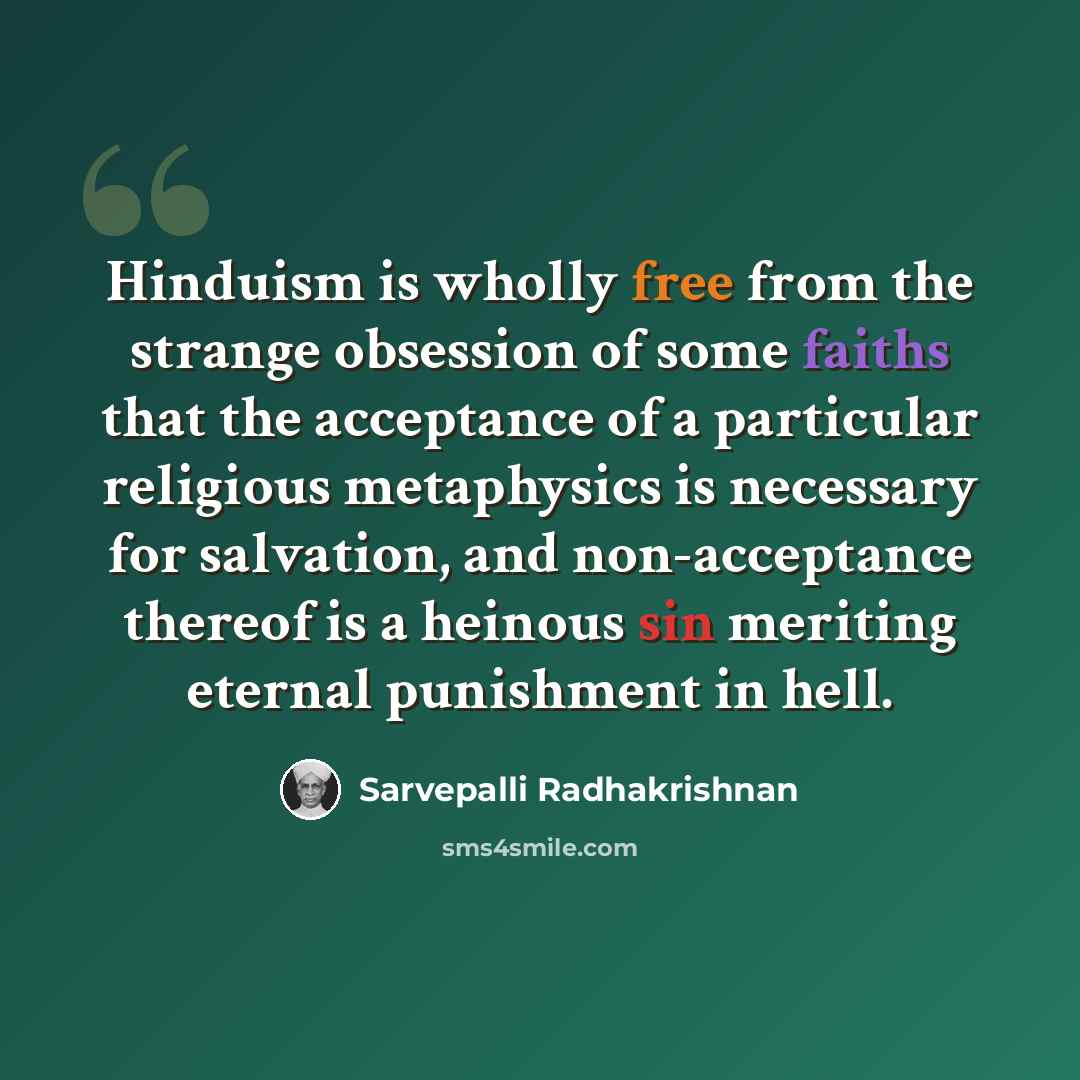 “Hinduism is wholly free from the strange obsession of some faiths that the acceptance of a particular religious metaphysics is necessary for salvation, and non-acceptance thereof is a heinous sin meriting eternal punishment in hell.” quote by Sarvepalli Radhakrishnan
