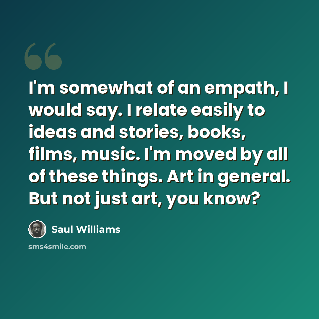 “I'm somewhat of an empath, I would say. I relate easily to ideas and stories, books, films, music. I'm moved by all of these things. Art in general. But not just art, you know?” quote by Saul Williams