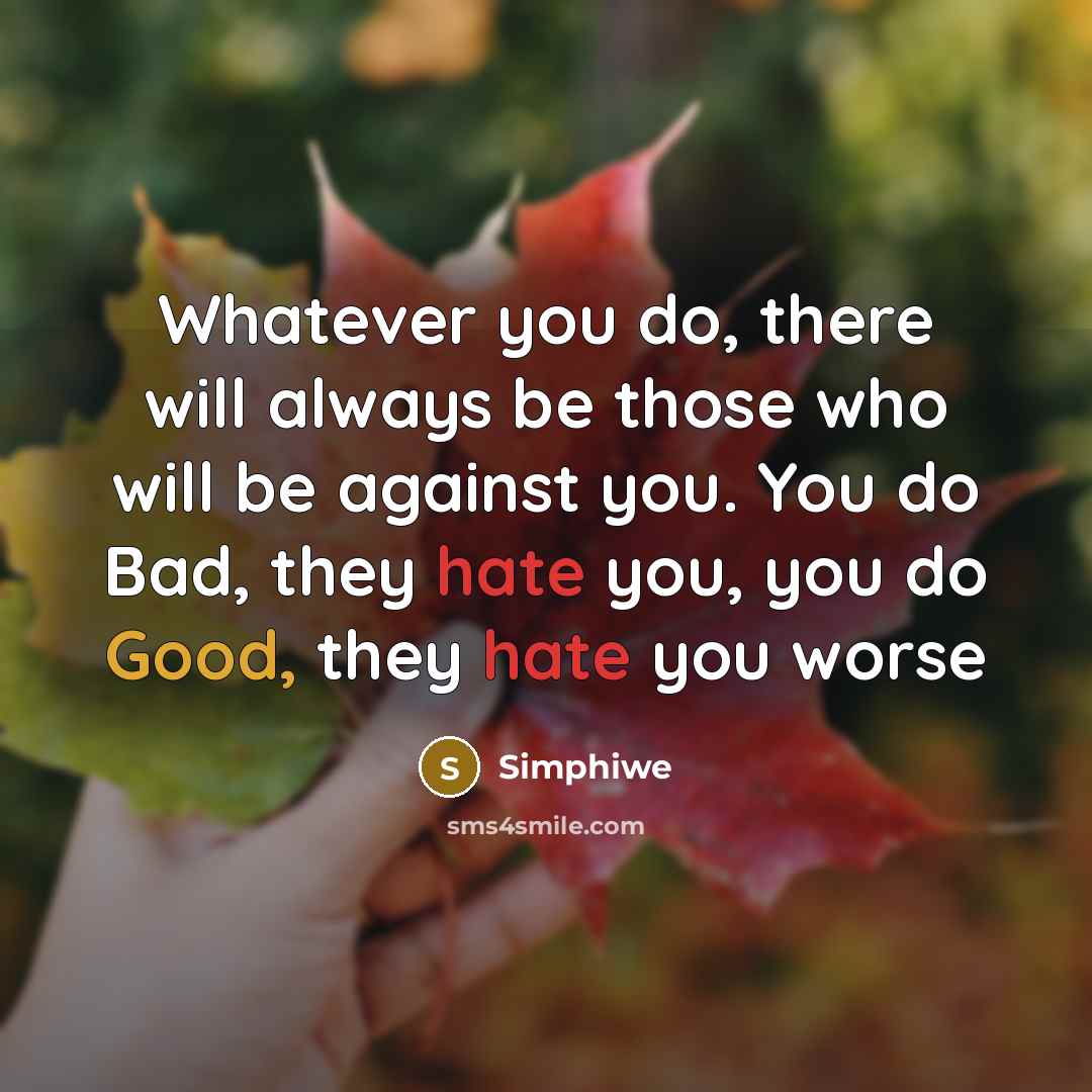 “Whatever you do, there will always be those who will be against you. You do Bad, they hate you, you do Good, they hate you worse” quote by Simphiwe