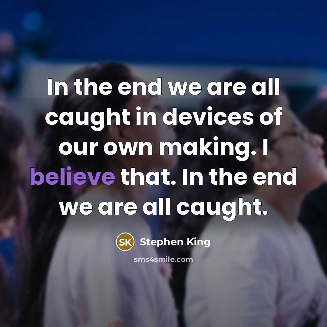 “In the end we are all caught in devices of our own making. I believe that. In the end we are all caught.” quote by Stephen King
