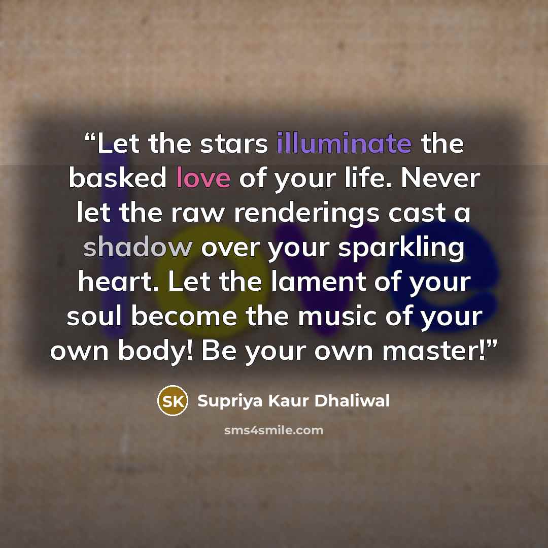 “Let the stars illuminate the basked love of your life. Never let the raw renderings cast a shadow over your sparkling heart. Let the lament of your soul become the music of your own body! Be your own master!” quote by Supriya Kaur Dhaliwal
