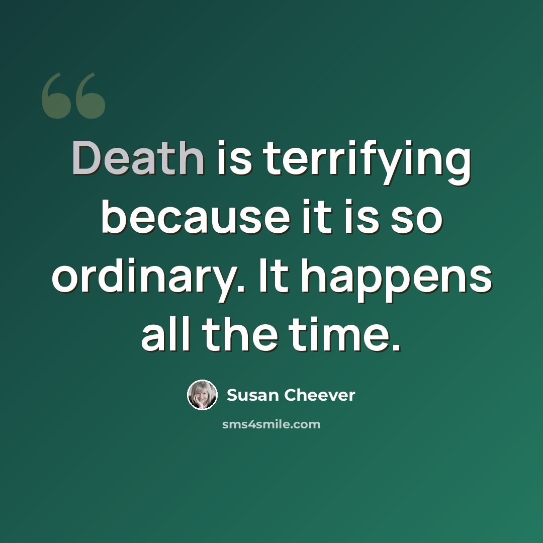 “Death is terrifying because it is so ordinary. It happens all the time.” quote by Susan Cheever